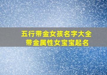 五行带金女孩名字大全 带金属性女宝宝起名